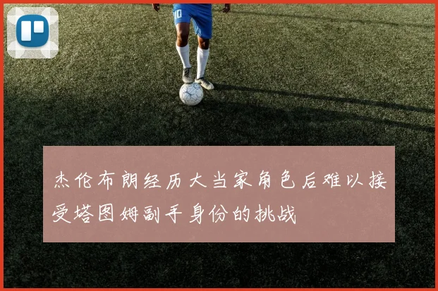 杰伦布朗经历大当家角色后难以接受塔图姆副手身份的挑战