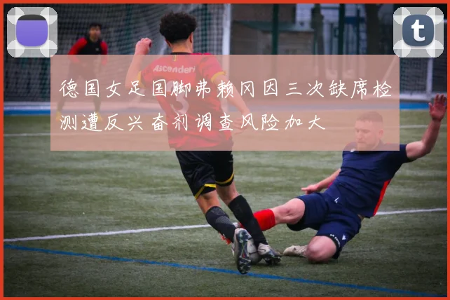 德国女足国脚弗赖冈因三次缺席检测遭反兴奋剂调查风险加大