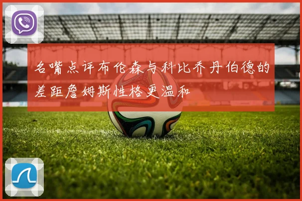 名嘴点评布伦森与科比乔丹伯德的差距詹姆斯性格更温和