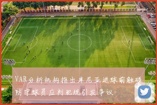 VAR分析机构指出库尼亚进球前触碰防守球员应判犯规引发争议