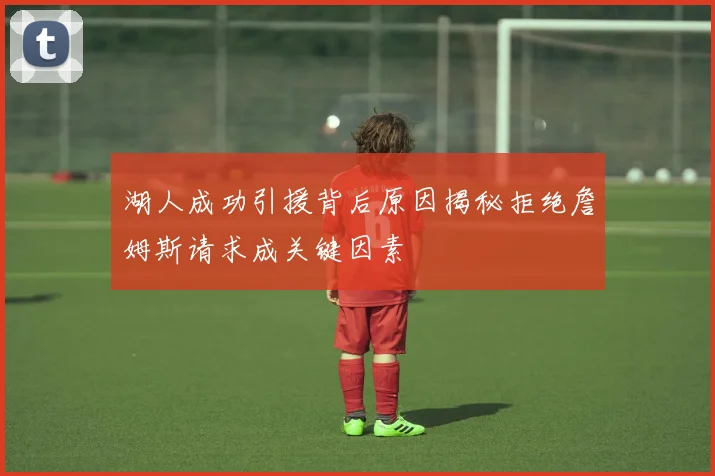 湖人成功引援背后原因揭秘拒绝詹姆斯请求成关键因素