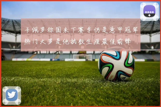 卡佩罗称国米下赛季仍是意甲冠军热门大罗是他执教生涯最佳前锋