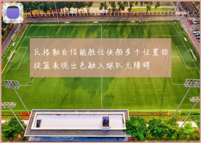 瓦格勒自信能胜任快船多个位置称投篮表现出色融入球队无障碍