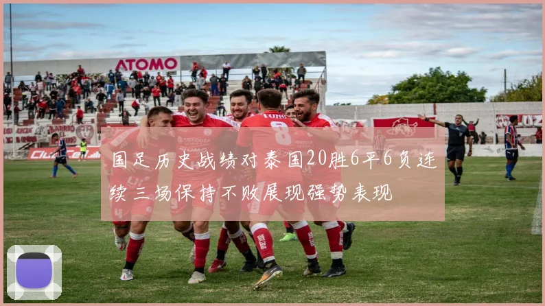 国足历史战绩对泰国20胜6平6负连续三场保持不败展现强势表现