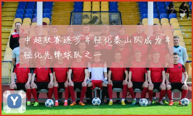 中超联赛逐步年轻化泰山队成为年轻化先锋球队之一