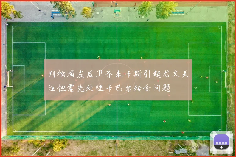 利物浦左后卫齐米卡斯引起尤文关注但需先处理卡巴尔转会问题