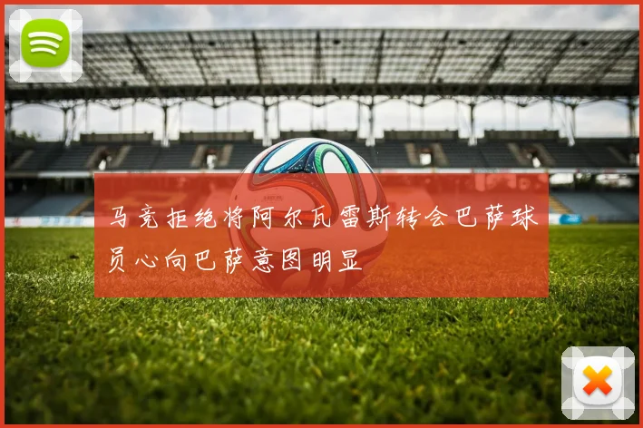 马竞拒绝将阿尔瓦雷斯转会巴萨球员心向巴萨意图明显