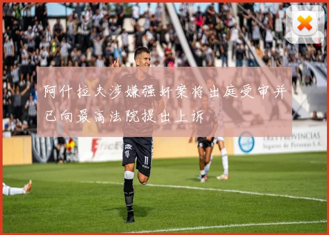 阿什拉夫涉嫌强奸案将出庭受审并已向最高法院提出上诉