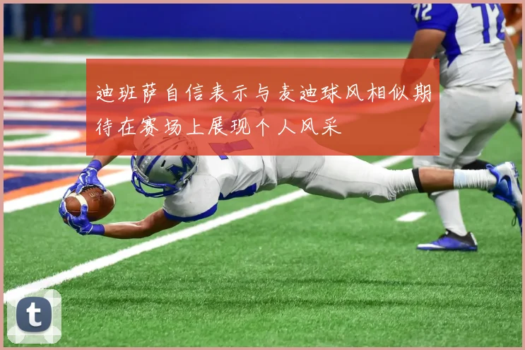 迪班萨自信表示与麦迪球风相似期待在赛场上展现个人风采